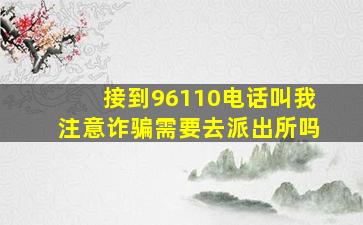 接到96110电话叫我注意诈骗需要去派出所吗