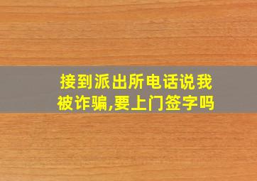 接到派出所电话说我被诈骗,要上门签字吗