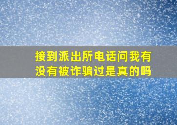 接到派出所电话问我有没有被诈骗过是真的吗