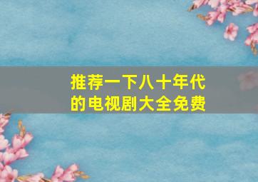 推荐一下八十年代的电视剧大全免费