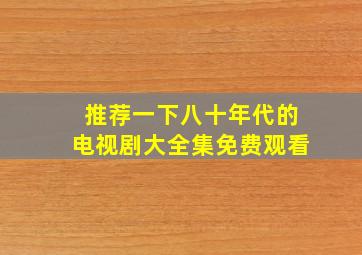 推荐一下八十年代的电视剧大全集免费观看