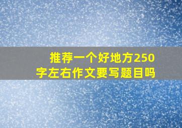 推荐一个好地方250字左右作文要写题目吗