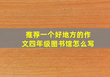 推荐一个好地方的作文四年级图书馆怎么写