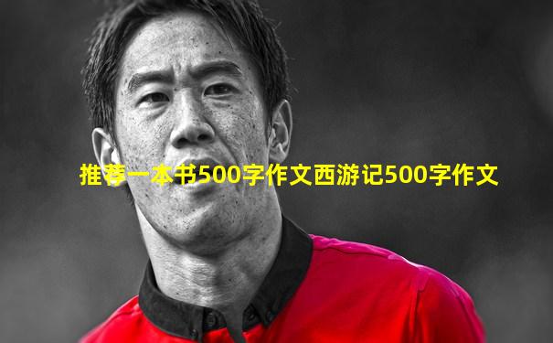 推荐一本书500字作文西游记500字作文