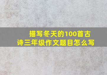 描写冬天的100首古诗三年级作文题目怎么写