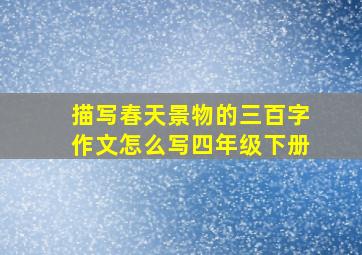 描写春天景物的三百字作文怎么写四年级下册