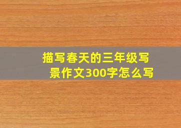 描写春天的三年级写景作文300字怎么写