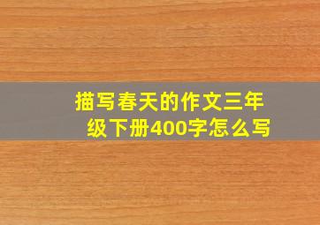 描写春天的作文三年级下册400字怎么写