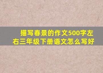 描写春景的作文500字左右三年级下册语文怎么写好