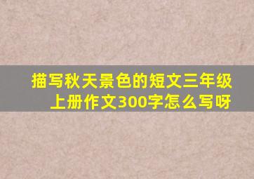 描写秋天景色的短文三年级上册作文300字怎么写呀