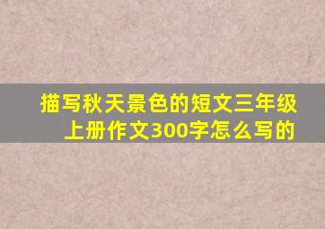 描写秋天景色的短文三年级上册作文300字怎么写的