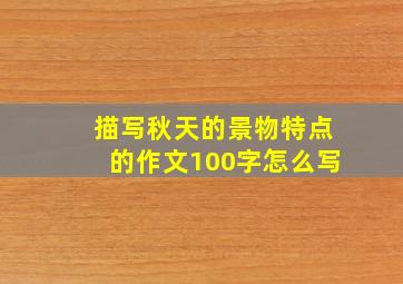 描写秋天的景物特点的作文100字怎么写