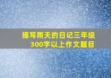 描写雨天的日记三年级300字以上作文题目