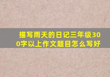 描写雨天的日记三年级300字以上作文题目怎么写好