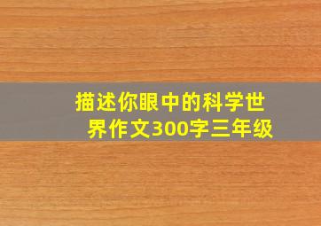 描述你眼中的科学世界作文300字三年级