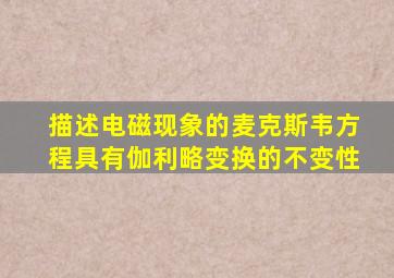 描述电磁现象的麦克斯韦方程具有伽利略变换的不变性