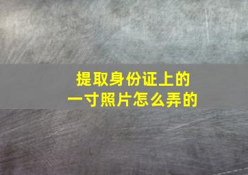 提取身份证上的一寸照片怎么弄的