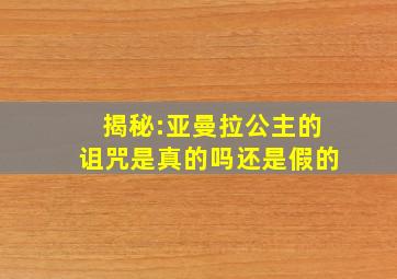 揭秘:亚曼拉公主的诅咒是真的吗还是假的