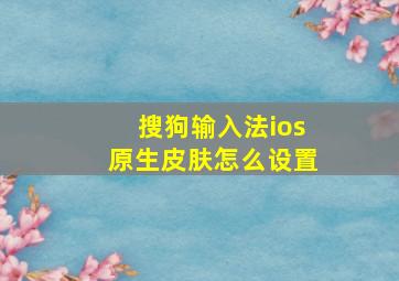 搜狗输入法ios原生皮肤怎么设置