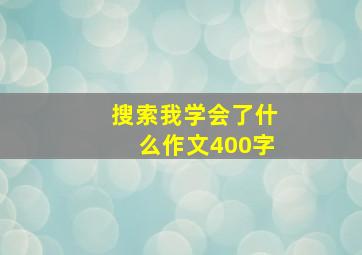 搜索我学会了什么作文400字