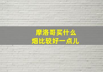 摩洛哥买什么烟比较好一点儿