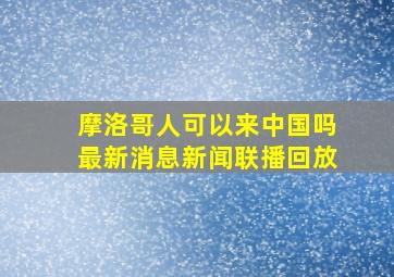 摩洛哥人可以来中国吗最新消息新闻联播回放