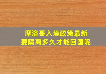 摩洛哥入境政策最新要隔离多久才能回国呢