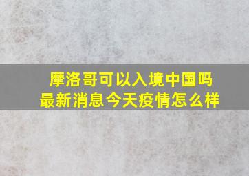 摩洛哥可以入境中国吗最新消息今天疫情怎么样