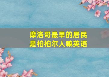 摩洛哥最早的居民是柏柏尔人嘛英语