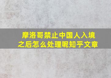 摩洛哥禁止中国人入境之后怎么处理呢知乎文章