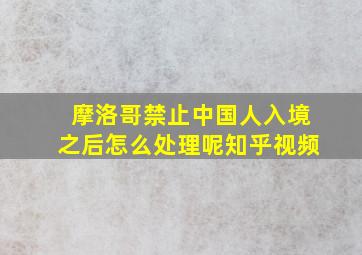 摩洛哥禁止中国人入境之后怎么处理呢知乎视频