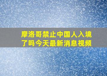 摩洛哥禁止中国人入境了吗今天最新消息视频