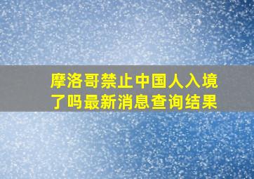 摩洛哥禁止中国人入境了吗最新消息查询结果