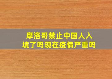 摩洛哥禁止中国人入境了吗现在疫情严重吗