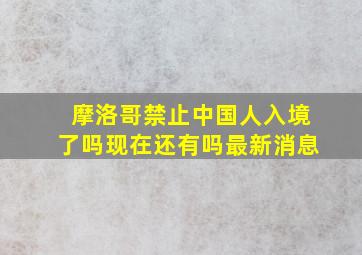 摩洛哥禁止中国人入境了吗现在还有吗最新消息