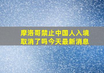 摩洛哥禁止中国人入境取消了吗今天最新消息