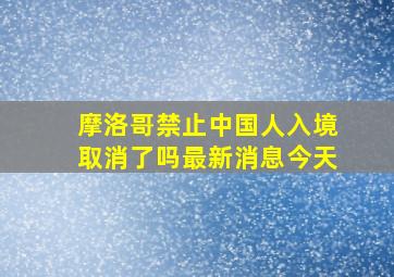 摩洛哥禁止中国人入境取消了吗最新消息今天