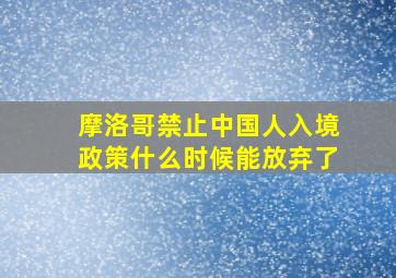 摩洛哥禁止中国人入境政策什么时候能放弃了