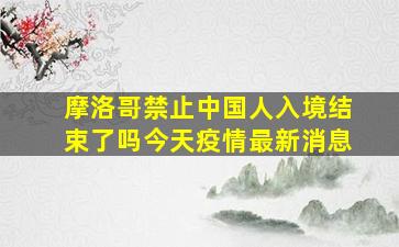 摩洛哥禁止中国人入境结束了吗今天疫情最新消息