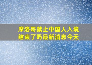 摩洛哥禁止中国人入境结束了吗最新消息今天