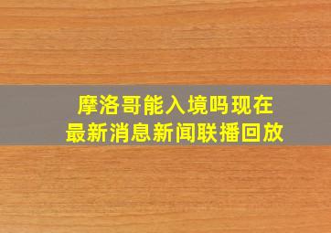 摩洛哥能入境吗现在最新消息新闻联播回放