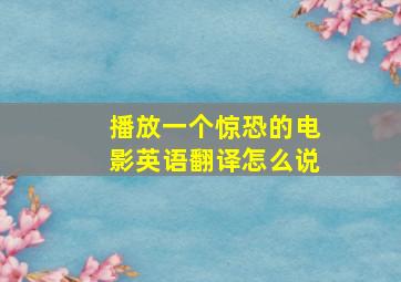 播放一个惊恐的电影英语翻译怎么说