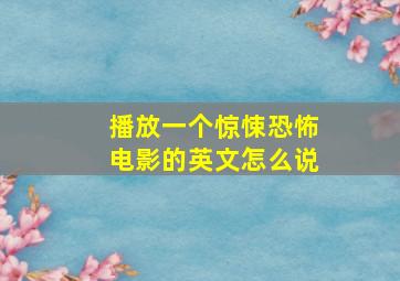 播放一个惊悚恐怖电影的英文怎么说