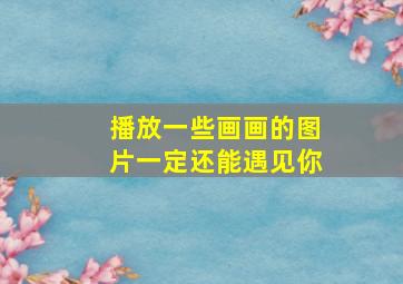 播放一些画画的图片一定还能遇见你