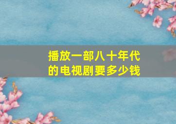 播放一部八十年代的电视剧要多少钱