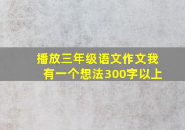 播放三年级语文作文我有一个想法300字以上