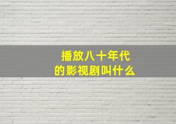 播放八十年代的影视剧叫什么