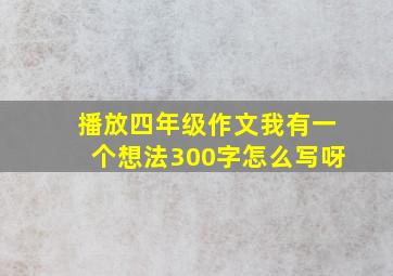 播放四年级作文我有一个想法300字怎么写呀