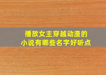 播放女主穿越动漫的小说有哪些名字好听点