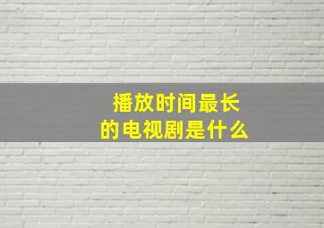 播放时间最长的电视剧是什么